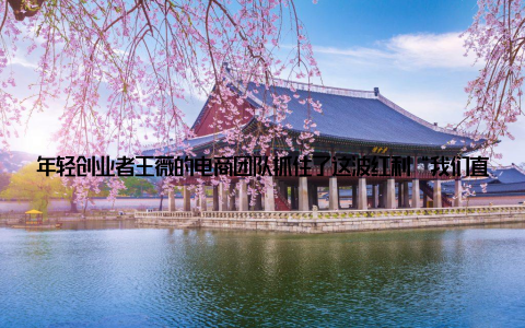 年轻创业者王薇的电商团队抓住了这波红利“我们直播展示清洁加工过程, 主打从海域到餐桌’的可溯源概念, 2023年线上销售额突破800万元