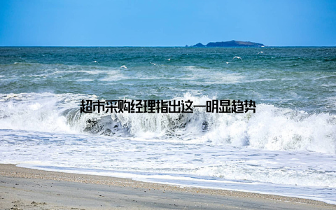 超市采购经理指出这一明显趋势