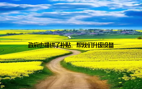 政府也提供了补贴, 帮我们升级设备