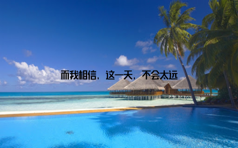 而我相信, 这一天, 不会太远