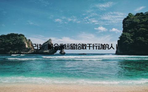 记住, 机会永远留给敢于行动的人!