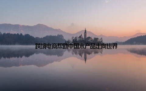 – 跨境电商帮助中国水产品走向世界