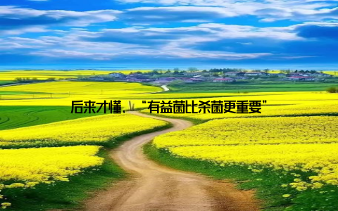 后来才懂, “有益菌比杀菌更重要”