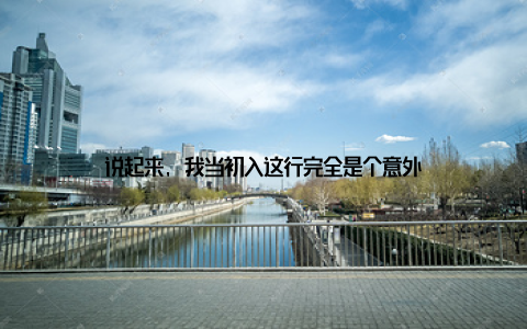 说起来, 我当初入这行完全是个意外
