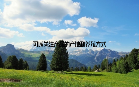 可以关注产品的产地和养殖方式