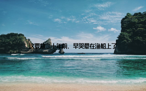 这要放二十年前, 早哭晕在渔船上了