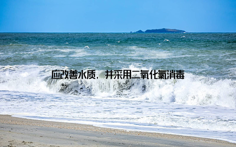 应改善水质, 并采用二氧化氯消毒