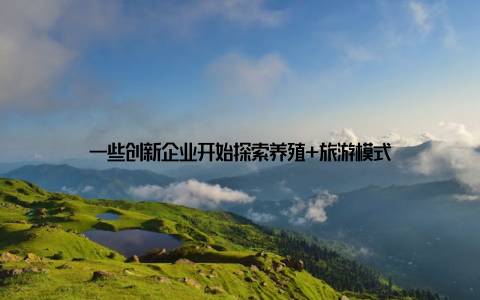 一些创新企业开始探索养殖+旅游模式