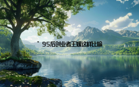 ”95后创业者王媛这样比喻