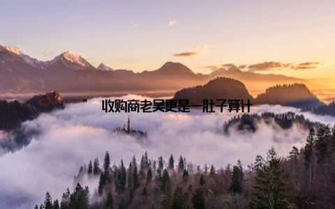 ” 收购商老吴更是一肚子算计