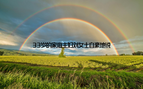 33岁的家庭主妇刘女士自豪地说