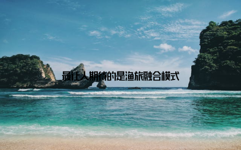 最让人期待的是渔旅融合模式